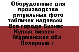 Оборудование для производства ритуальных фото,табличек,надписей. - Все города Бизнес » Куплю бизнес   . Мурманская обл.,Полярный г.